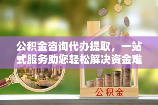 桑珠孜公积金咨询代办提取，一站式服务助您轻松解决资金难题