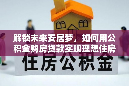 桑珠孜解锁未来安居梦，如何用公积金购房贷款实现理想住房计划