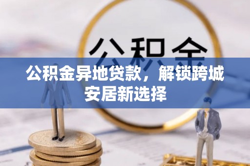 桑珠孜公积金异地贷款，解锁跨城安居新选择