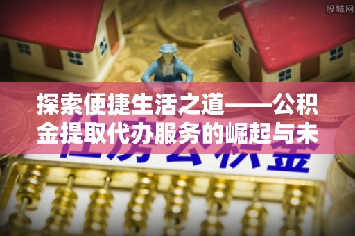 桑珠孜探索便捷生活之道——公积金提取代办服务的崛起与未来