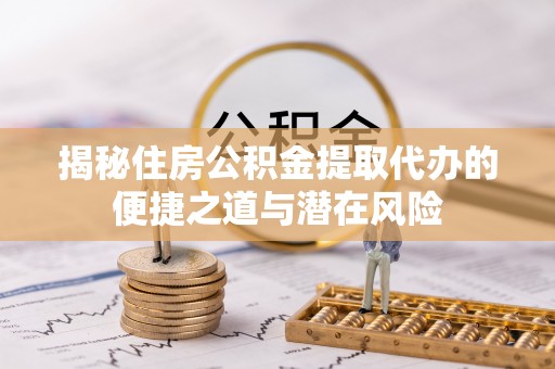 桑珠孜揭秘住房公积金提取代办的便捷之道与潜在风险
