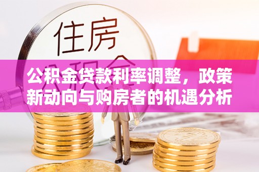 桑珠孜公积金贷款利率调整，政策新动向与购房者的机遇分析