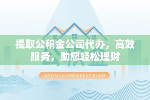 桑珠孜提取公积金公司代办，高效服务，助您轻松理财