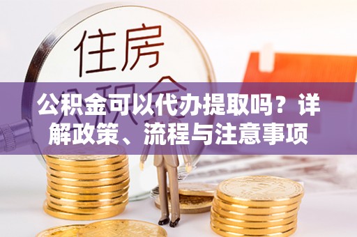 桑珠孜公积金可以代办提取吗？详解政策、流程与注意事项