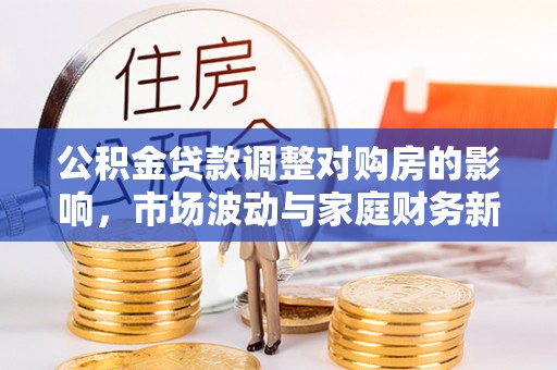 桑珠孜公积金贷款调整对购房的影响，市场波动与家庭财务新趋势