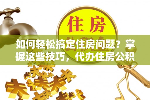 桑珠孜如何轻松搞定住房问题？掌握这些技巧，代办住房公积金提取不再难