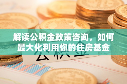 桑珠孜解读公积金政策咨询，如何最大化利用你的住房基金