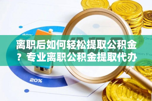 桑珠孜离职后如何轻松提取公积金？专业离职公积金提取代办服务指南