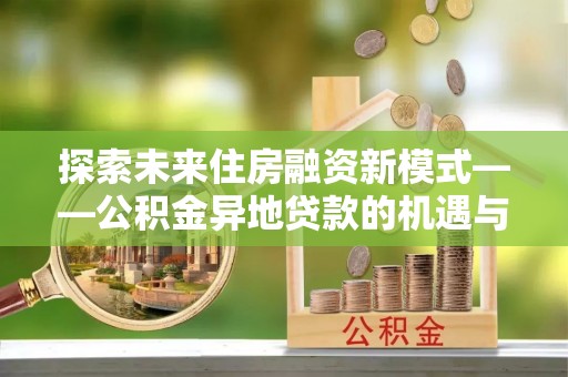 桑珠孜探索未来住房融资新模式——公积金异地贷款的机遇与挑战