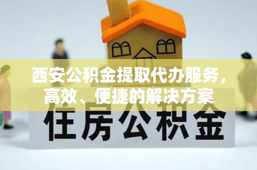 桑珠孜西安公积金提取代办服务，高效、便捷的解决方案