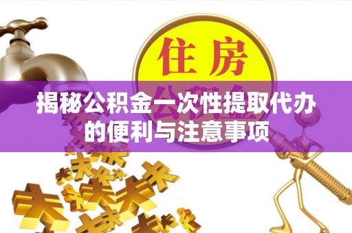 桑珠孜揭秘公积金一次性提取代办的便利与注意事项