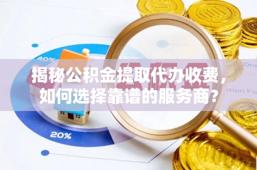 桑珠孜揭秘公积金提取代办收费，如何选择靠谱的服务商？