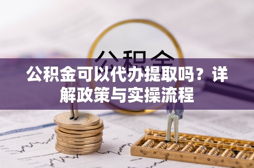 桑珠孜公积金可以代办提取吗？详解政策与实操流程