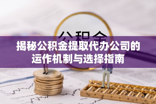 桑珠孜揭秘公积金提取代办公司的运作机制与选择指南