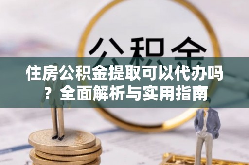 桑珠孜住房公积金提取可以代办吗？全面解析与实用指南