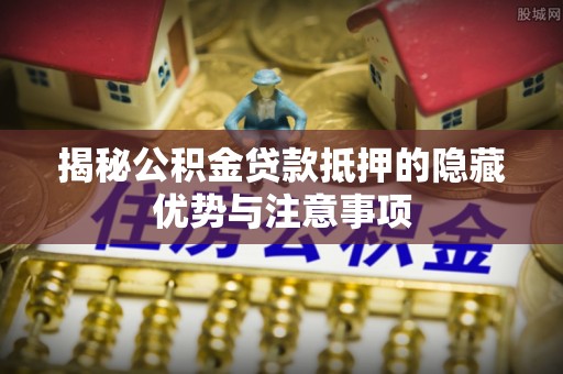 桑珠孜揭秘公积金贷款抵押的隐藏优势与注意事项