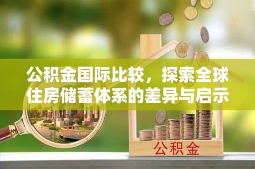 桑珠孜公积金国际比较，探索全球住房储蓄体系的差异与启示