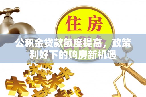 桑珠孜公积金贷款额度提高，政策利好下的购房新机遇