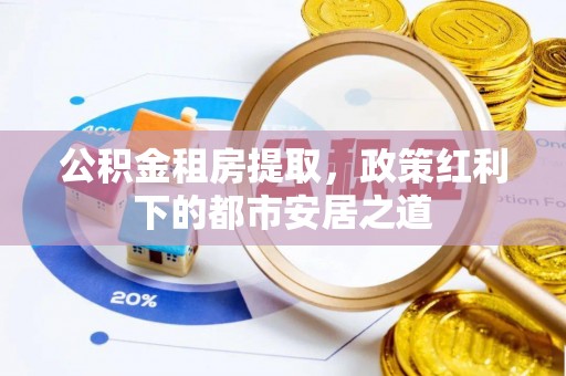 桑珠孜公积金租房提取，政策红利下的都市安居之道