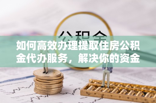 桑珠孜如何高效办理提取住房公积金代办服务，解决你的资金需求