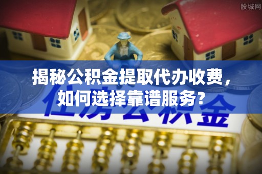 桑珠孜揭秘公积金提取代办收费，如何选择靠谱服务？