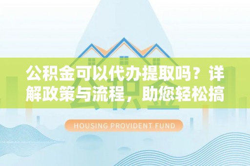 桑珠孜公积金可以代办提取吗？详解政策与流程，助您轻松搞定！