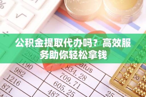 桑珠孜公积金提取代办吗？高效服务助你轻松拿钱
