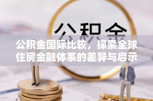 桑珠孜公积金国际比较，探索全球住房金融体系的差异与启示
