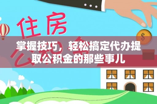 桑珠孜掌握技巧，轻松搞定代办提取公积金的那些事儿