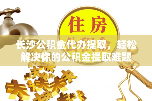 桑珠孜长沙公积金代办提取，轻松解决你的公积金提取难题