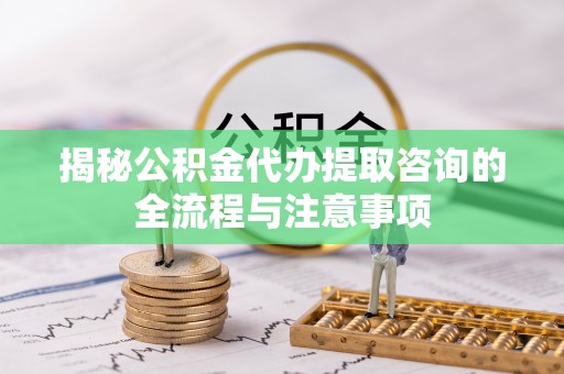 桑珠孜揭秘公积金代办提取咨询的全流程与注意事项