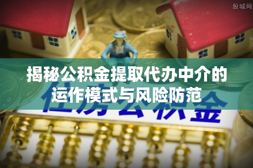 桑珠孜揭秘公积金提取代办中介的运作模式与风险防范