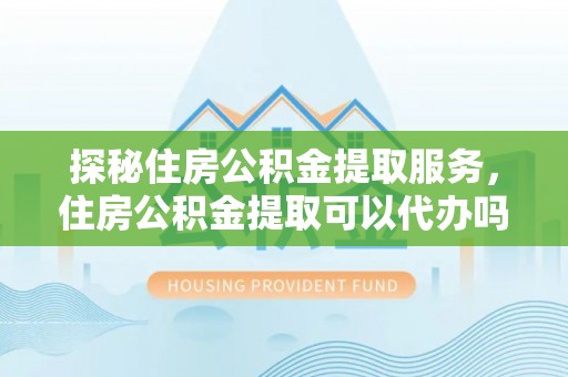 桑珠孜探秘住房公积金提取服务，住房公积金提取可以代办吗的全方位解析