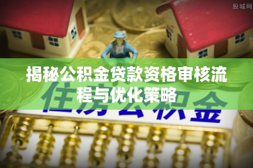 桑珠孜揭秘公积金贷款资格审核流程与优化策略