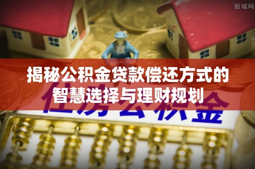 桑珠孜揭秘公积金贷款偿还方式的智慧选择与理财规划