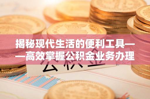 桑珠孜揭秘现代生活的便利工具——高效掌握公积金业务办理流程的关键步骤