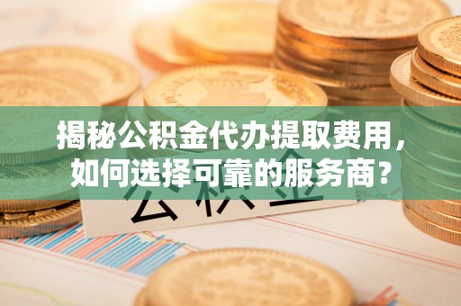 桑珠孜揭秘公积金代办提取费用，如何选择可靠的服务商？