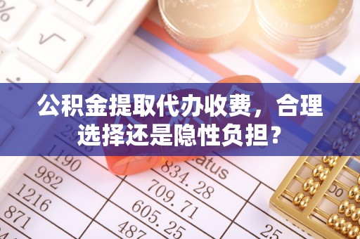 桑珠孜公积金提取代办收费，合理选择还是隐性负担？