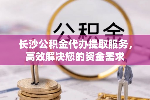 桑珠孜长沙公积金代办提取服务，高效解决您的资金需求