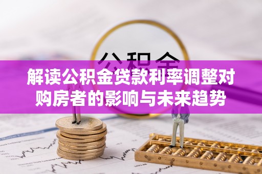 桑珠孜解读公积金贷款利率调整对购房者的影响与未来趋势