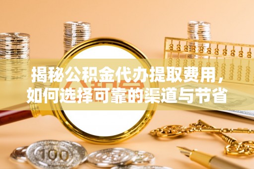 桑珠孜揭秘公积金代办提取费用，如何选择可靠的渠道与节省成本