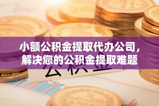 桑珠孜小额公积金提取代办公司，解决您的公积金提取难题