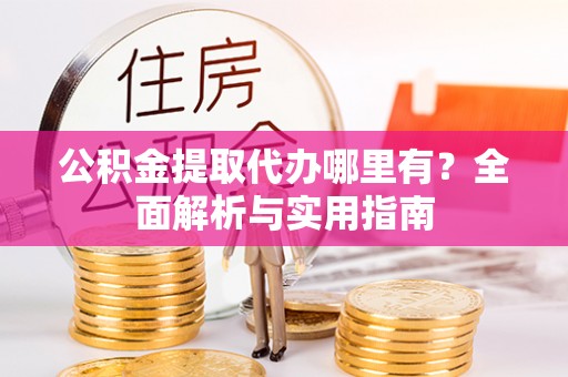 桑珠孜公积金提取代办哪里有？全面解析与实用指南