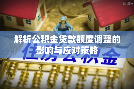 桑珠孜解析公积金贷款额度调整的影响与应对策略
