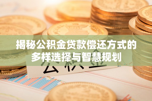 桑珠孜揭秘公积金贷款偿还方式的多样选择与智慧规划