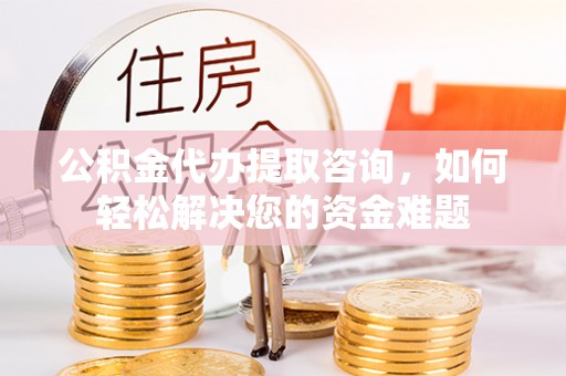 桑珠孜公积金代办提取咨询，如何轻松解决您的资金难题
