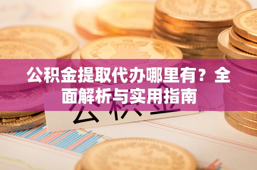 桑珠孜公积金提取代办哪里有？全面解析与实用指南