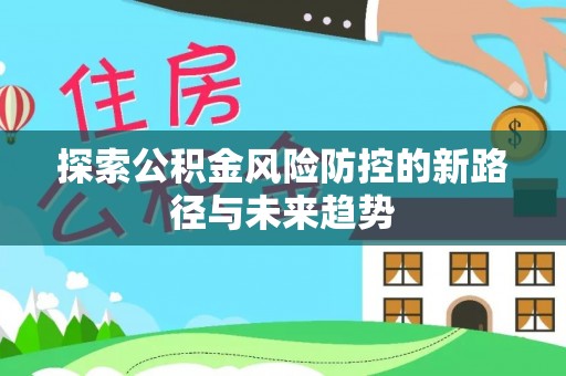 桑珠孜探索公积金风险防控的新路径与未来趋势
