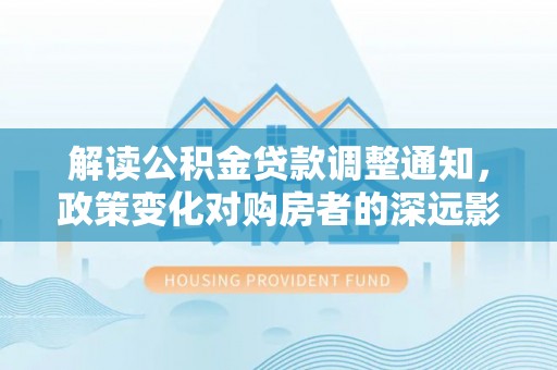 桑珠孜解读公积金贷款调整通知，政策变化对购房者的深远影响
