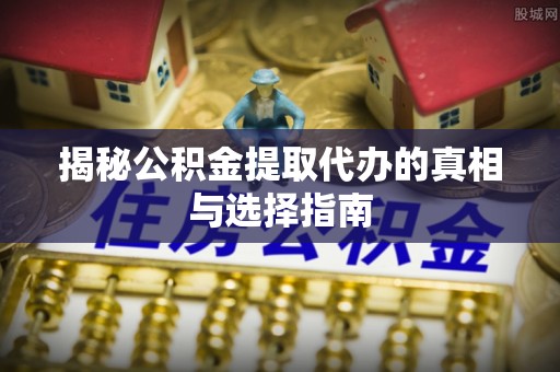 桑珠孜揭秘公积金提取代办的真相与选择指南